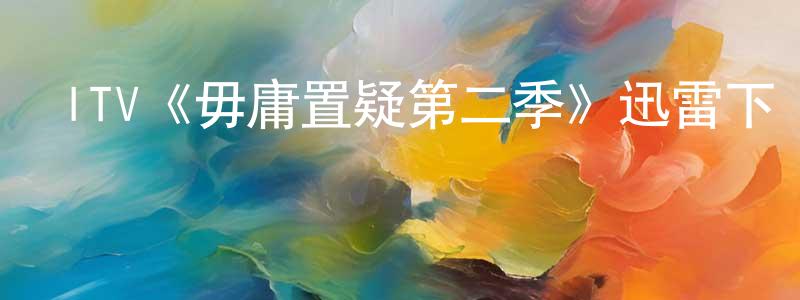 陳海欣發布ITV《毋庸置疑第二季》迅雷下載/在線觀看/百度云-犯罪/歷史載-美劇天堂